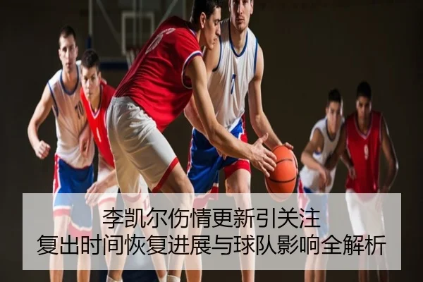 李凯尔伤情更新引关注 复出时间恢复进展与球队影响全解析