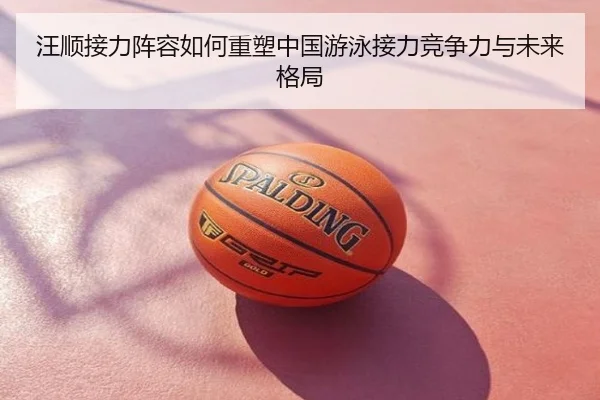 汪顺接力阵容如何重塑中国游泳接力竞争力与未来格局