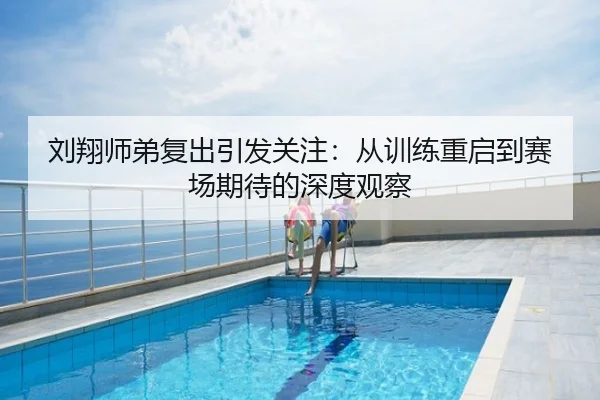 刘翔师弟复出引发关注：从训练重启到赛场期待的深度观察