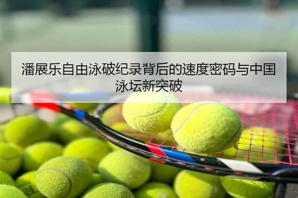 潘展乐自由泳破纪录背后的速度密码与中国泳坛新突破