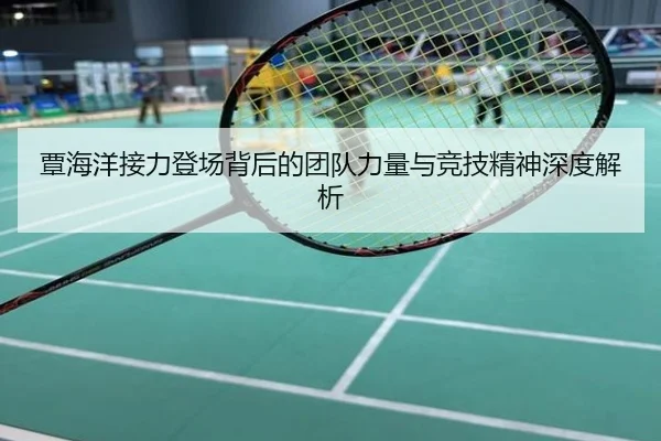 覃海洋接力登场背后的团队力量与竞技精神深度解析