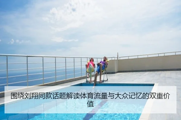 围绕刘翔同款话题解读体育流量与大众记忆的双重价值
