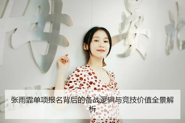 张雨霏单项报名背后的备战逻辑与竞技价值全景解析