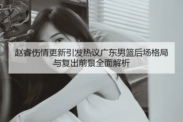 赵睿伤情更新引发热议广东男篮后场格局与复出前景全面解析