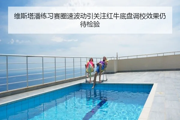 维斯塔潘练习赛圈速波动引关注红牛底盘调校效果仍待检验