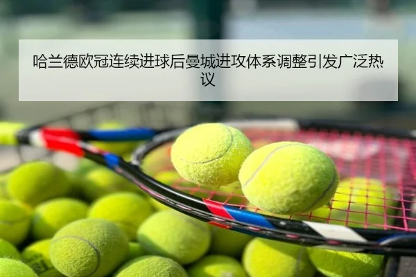 哈兰德欧冠连续进球后曼城进攻体系调整引发广泛热议