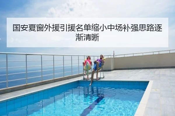 国安夏窗外援引援名单缩小中场补强思路逐渐清晰