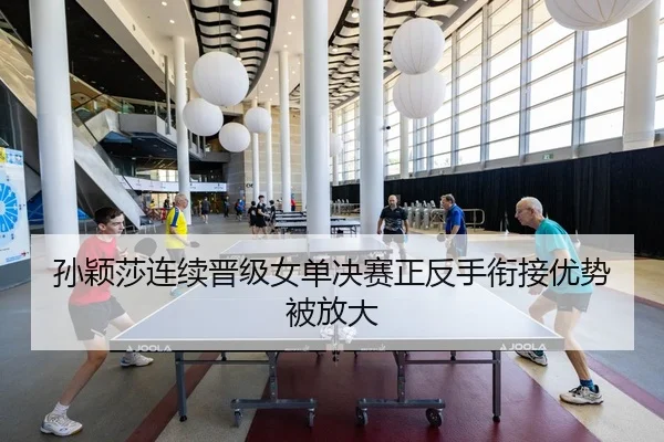 孙颖莎连续晋级女单决赛正反手衔接优势被放大