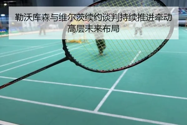 勒沃库森与维尔茨续约谈判持续推进牵动高层未来布局