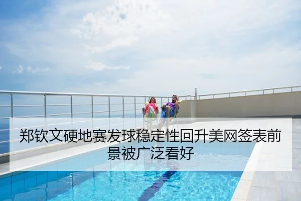 郑钦文硬地赛发球稳定性回升美网签表前景被广泛看好