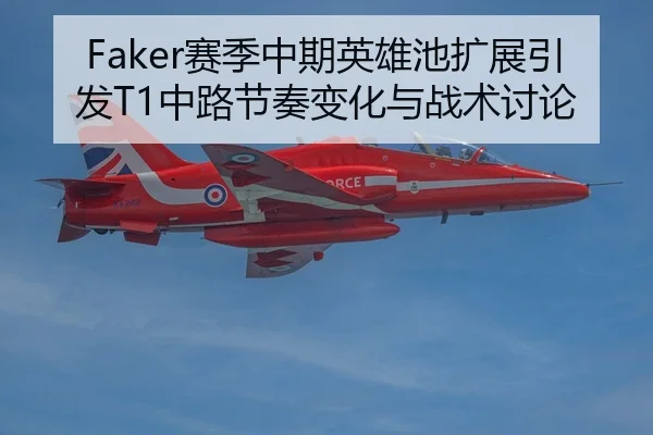 Faker赛季中期英雄池扩展引发T1中路节奏变化与战术讨论