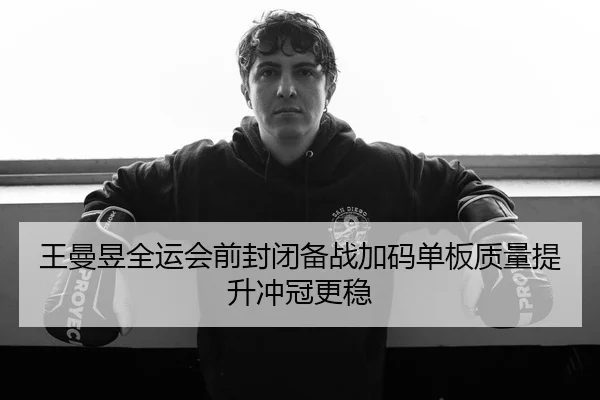 王曼昱全运会前封闭备战加码单板质量提升冲冠更稳