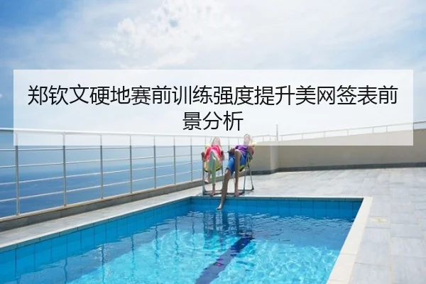 郑钦文硬地赛前训练强度提升美网签表前景分析