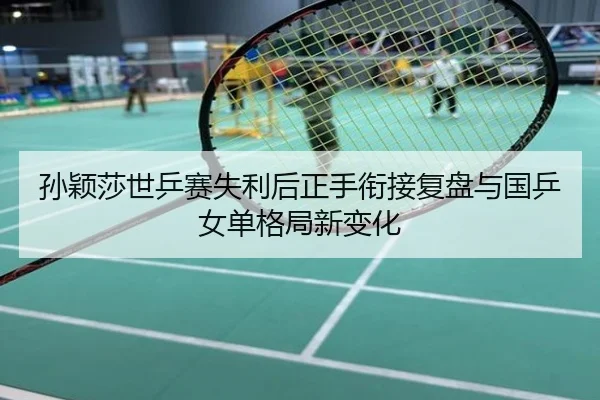 孙颖莎世乒赛失利后正手衔接复盘与国乒女单格局新变化